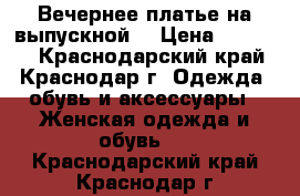  Вечернее платье(на выпускной) › Цена ­ 10 000 - Краснодарский край, Краснодар г. Одежда, обувь и аксессуары » Женская одежда и обувь   . Краснодарский край,Краснодар г.